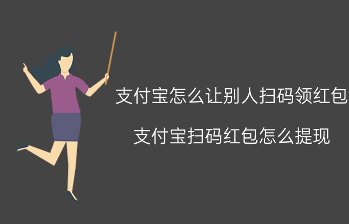 支付宝怎么让别人扫码领红包 支付宝扫码红包怎么提现？